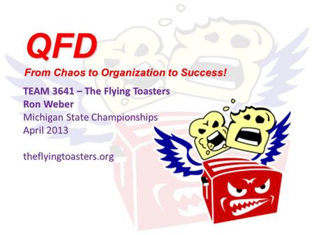 QFD From Chaos to Organization to Success! TEAM 3641 – The Flying Toasters Ron Weber Michigan State Championships April 2013 theflyingtoasters.org.