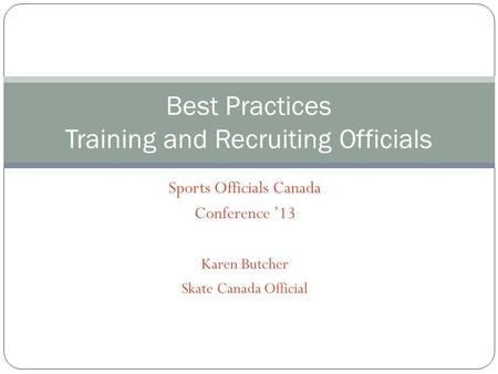 Sports Officials Canada Conference 13 Karen Butcher Skate Canada Official Best Practices Training and Recruiting Officials.