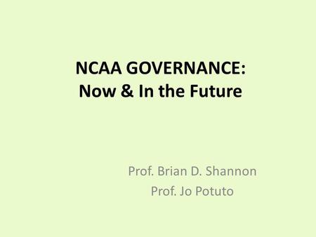 NCAA GOVERNANCE: Now & In the Future Prof. Brian D. Shannon Prof. Jo Potuto.