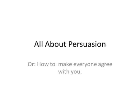 All About Persuasion Or: How to make everyone agree with you.