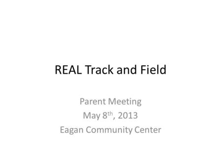 REAL Track and Field Parent Meeting May 8 th, 2013 Eagan Community Center.
