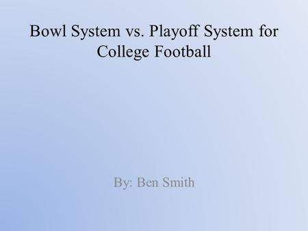 Bowl System vs. Playoff System for College Football By: Ben Smith.