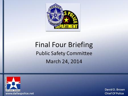 Final Four Briefing Public Safety Committee March 24, 2014 www.dallaspolice.net David O. Brown Chief Of Police.