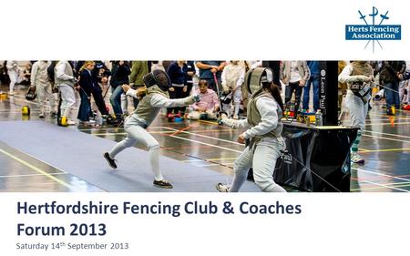 Hertfordshire Fencing Club & Coaches Forum 2013 Saturday 14 th September 2013.