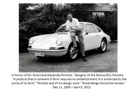 In honor of Mr. Ferdinand Alexander Porsche: Designer of the famous 911 Porsche A product that is coherent in form requires no embellishment. It is enhanced.