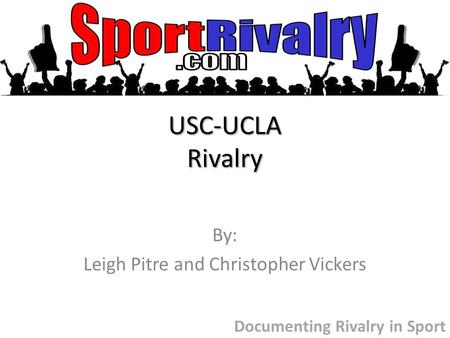 USC-UCLA Rivalry By: Leigh Pitre and Christopher Vickers Documenting Rivalry in Sport.