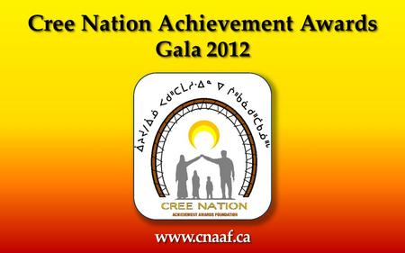 Cree Nation Achievement Awards Gala 2012 Cree Nation Achievement Awards Gala 2012 www.cnaaf.cawww.cnaaf.ca.
