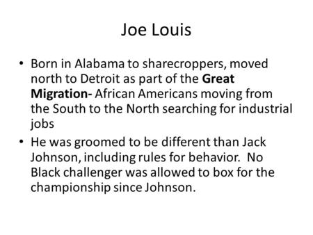 Joe Louis Born in Alabama to sharecroppers, moved north to Detroit as part of the Great Migration- African Americans moving from the South to the North.