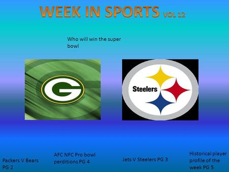 Who will win the super bowl Packers V Bears PG 2 Jets V Steelers PG 3 AFC NFC Pro bowl perditions PG 4 Historical player profile of the week PG 5.