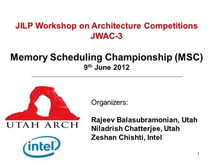 1 JILP Workshop on Architecture Competitions JWAC-3 Memory Scheduling Championship (MSC) 9 th June 2012 Organizers: Rajeev Balasubramonian, Utah Niladrish.