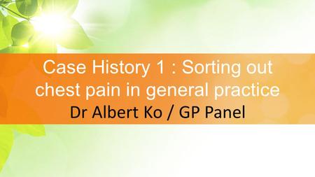 Case History 1 : Sorting out chest pain in general practice Dr Albert Ko / GP Panel.