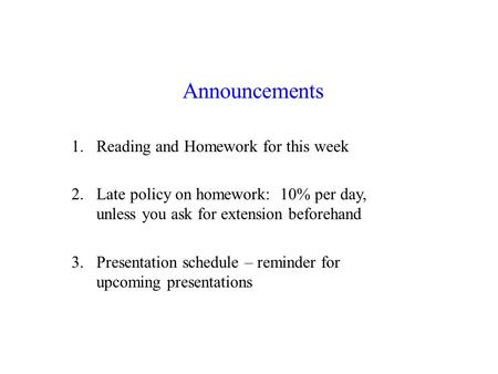 Announcements 1.Reading and Homework for this week 2.Late policy on homework: 10% per day, unless you ask for extension beforehand 3.Presentation schedule.