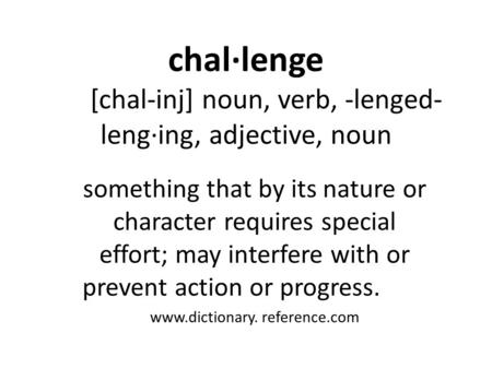 Chal·lenge [chal-inj] noun, verb, -lenged- leng·ing, adjective, noun something that by its nature or character requires special effort; may interfere with.