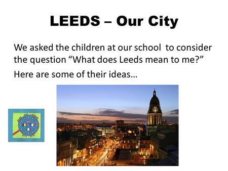 LEEDS – Our City We asked the children at our school to consider the question What does Leeds mean to me? Here are some of their ideas…