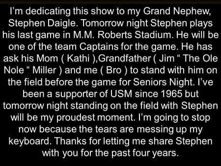 Im dedicating this show to my Grand Nephew, Stephen Daigle. Tomorrow night Stephen plays his last game in M.M. Roberts Stadium. He will be one of the.