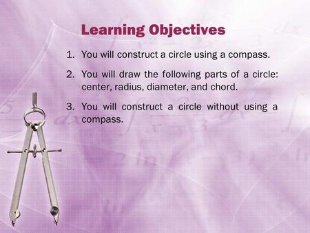Learning Objectives 1.You will construct a circle using a compass. 2.You will draw the following parts of a circle: center, radius, diameter, and chord.