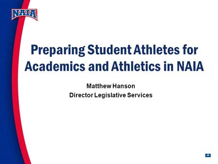 1 Preparing Student Athletes for Academics and Athletics in NAIA Matthew Hanson Director Legislative Services.
