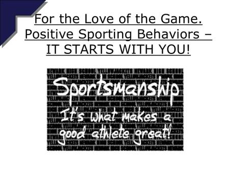 For the Love of the Game. Positive Sporting Behaviors – IT STARTS WITH YOU!