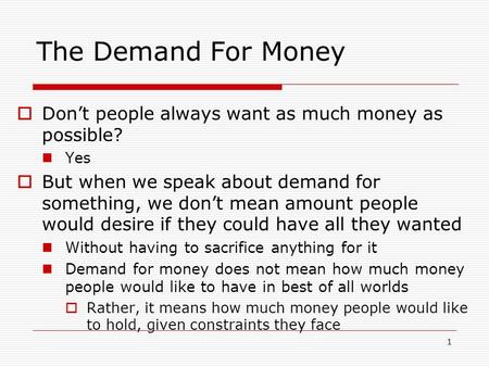 The Demand For Money Don’t people always want as much money as possible? Yes But when we speak about demand for something, we don’t mean amount people.