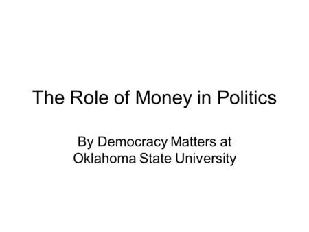 The Role of Money in Politics By Democracy Matters at Oklahoma State University.