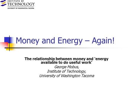 Money and Energy – Again! The relationship between money and energy available to do useful work George Mobus, Institute of Technology, University of Washington.