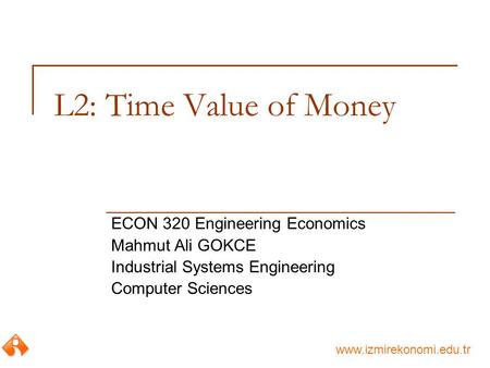 Www.izmirekonomi.edu.tr L2: Time Value of Money ECON 320 Engineering Economics Mahmut Ali GOKCE Industrial Systems Engineering Computer Sciences.