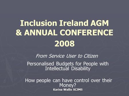 Inclusion Ireland AGM & ANNUAL CONFERENCE 2008 From Service User to Citizen Personalised Budgets for People with Intellectual Disability How people can.