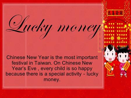 Chinese New Year is the most important festival in Taiwan. On Chinese New Years Eve, every child is so happy because there is a special activitylucky money.
