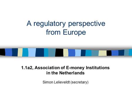 A regulatory perspective from Europe 1.1a2, Association of E-money Institutions in the Netherlands Simon Lelieveldt (secretary)