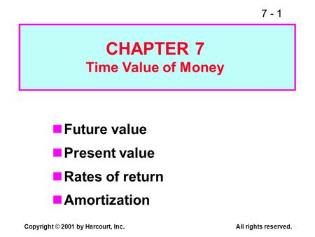 7 - 1 Copyright © 2001 by Harcourt, Inc.All rights reserved. Future value Present value Rates of return Amortization CHAPTER 7 Time Value of Money.