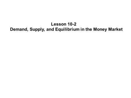 Lesson 10-2 Demand, Supply, and Equilibrium in the Money Market.