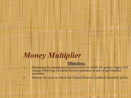 Money Multiplier Objectives: 1.Determine the maximum potential extent to which the money supply will change following a Federal Reserve purchase or sale.
