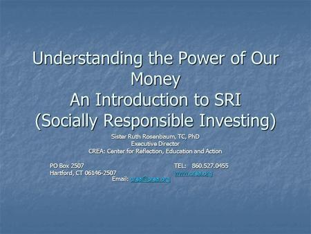 Understanding the Power of Our Money An Introduction to SRI (Socially Responsible Investing) Sister Ruth Rosenbaum, TC, PhD Executive Director CREA: Center.