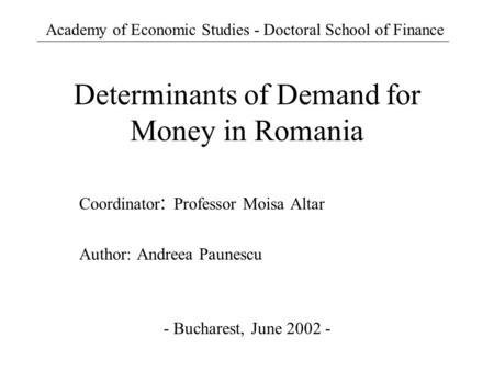 Determinants of Demand for Money in Romania Coordinator : Professor Moisa Altar Author: Andreea Paunescu - Bucharest, June 2002 - Academy of Economic Studies.