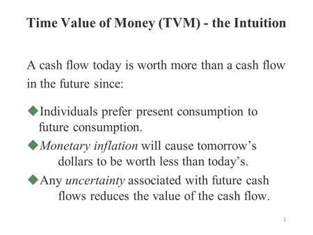 1 Time Value of Money (TVM) - the Intuition A cash flow today is worth more than a cash flow in the future since: uIndividuals prefer present consumption.