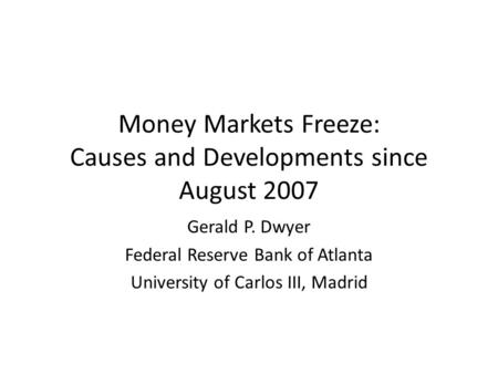 Money Markets Freeze: Causes and Developments since August 2007 Gerald P. Dwyer Federal Reserve Bank of Atlanta University of Carlos III, Madrid.