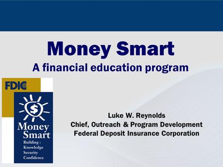 Money Smart A financial education program Luke W. Reynolds Chief, Outreach & Program Development Federal Deposit Insurance Corporation.