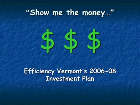 Show me the money… $ $ $ Show me the money… $ $ $ Efficiency Vermont s 2006-08 Investment Plan.