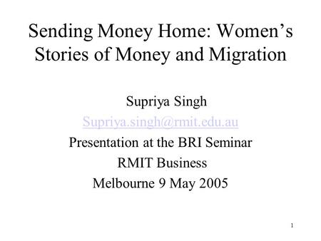 1 Sending Money Home: Womens Stories of Money and Migration Supriya Singh Presentation at the BRI Seminar RMIT Business Melbourne.