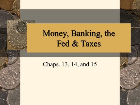 Money, Banking, the Fed & Taxes Chaps. 13, 14, and 15.