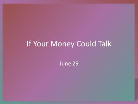 If Your Money Could Talk June 29. Think About It … Suppose you were given a lottery ticket and you won the 2 million dollar prize … what advice do you.