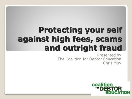 Protecting your self against high fees, scams and outright fraud Presented by The Coalition for Debtor Education Chris Muy.