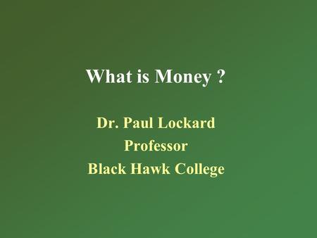 What is Money ? Dr. Paul Lockard Professor Black Hawk College.