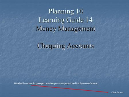 Planning 10 Learning Guide 14 Money Management Chequing Accounts Click for next Watch this corner for prompts on when you are expected to click the mouse.