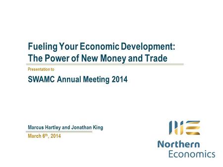 Fueling Your Economic Development: The Power of New Money and Trade March 6 th, 2014 Marcus Hartley and Jonathan King Presentation to SWAMC Annual Meeting.