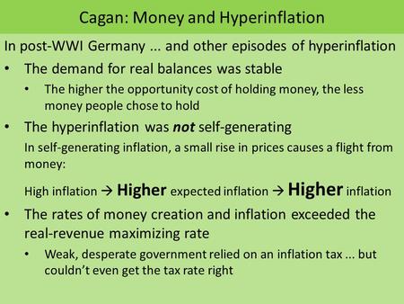 Cagan: Money and Hyperinflation In post-WWI Germany... and other episodes of hyperinflation The demand for real balances was stable The higher the opportunity.
