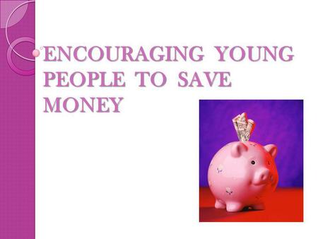 ENCOURAGING YOUNG PEOPLE TO SAVE MONEY