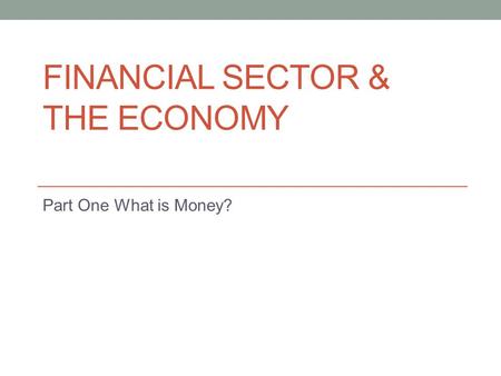 FINANCIAL SECTOR & THE ECONOMY Part One What is Money?