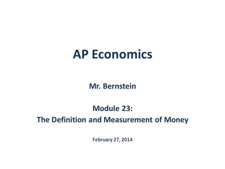 AP Economics Mr. Bernstein Module 23: The Definition and Measurement of Money February 27, 2014.