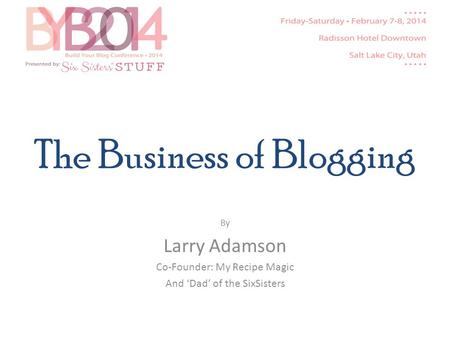 The Business of Blogging By Larry Adamson Co-Founder: My Recipe Magic And Dad of the SixSisters.